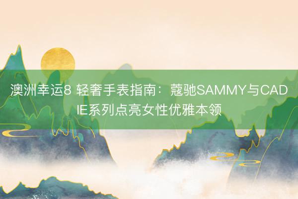 澳洲幸运8 轻奢手表指南：蔻驰SAMMY与CADIE系列点亮女性优雅本领