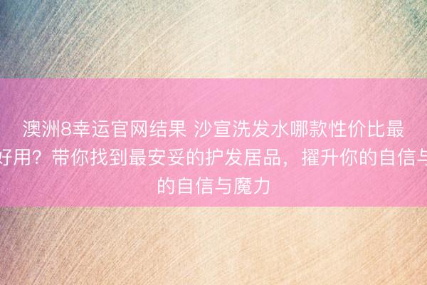澳洲8幸运官网结果 沙宣洗发水哪款性价比最高又好用?带你找到最安妥的护发居品,擢升你的自信与魔力