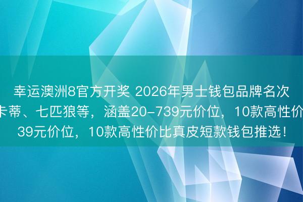 幸运澳洲8官方开奖 2026年男士钱包品牌名次榜前十名：精选欧凡卡蒂、七匹狼等，涵盖20-739元价位，10款高性价比真皮短款钱包推选！