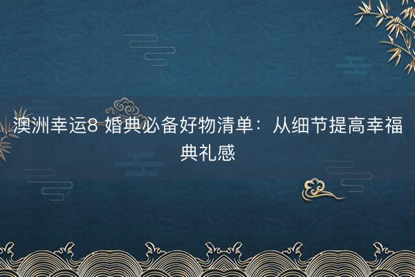 澳洲幸运8 婚典必备好物清单：从细节提高幸福典礼感