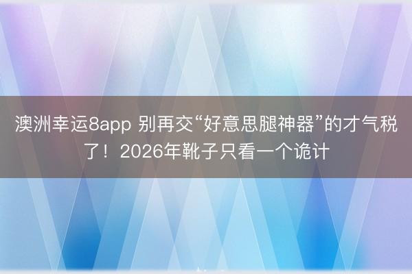 澳洲幸运8app 别再交“好意思腿神器”的才气税了！2026年靴子只看一个诡计