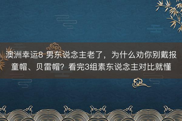 澳洲幸运8 男东说念主老了，为什么劝你别戴报童帽、贝雷帽？看完3组素东说念主对比就懂