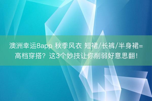 澳洲幸运8app 秋季风衣 短裙/长裤/半身裙=高档穿搭？这3个妙技让你削弱好意思翻！