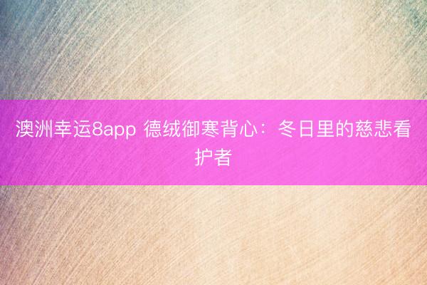 澳洲幸运8app 德绒御寒背心：冬日里的慈悲看护者