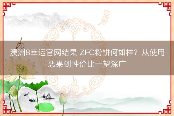 澳洲8幸运官网结果 ZFC粉饼何如样?从使用恶果到性价比一望深广