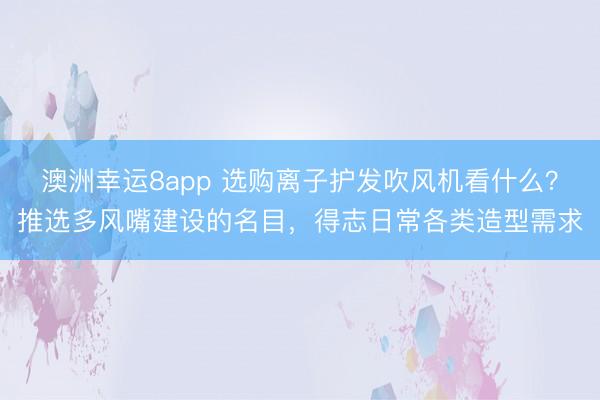 澳洲幸运8app 选购离子护发吹风机看什么？推选多风嘴建设的名目，得志日常各类造型需求