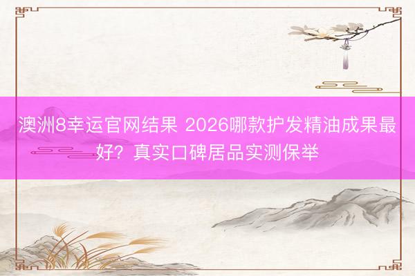 澳洲8幸运官网结果 2026哪款护发精油成果最好？真实口碑居品实测保举