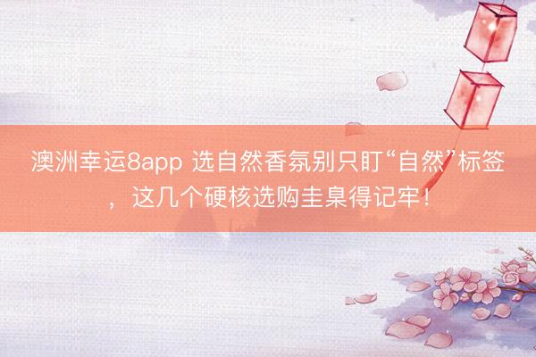 澳洲幸运8app 选自然香氛别只盯“自然”标签，这几个硬核选购圭臬得记牢！
