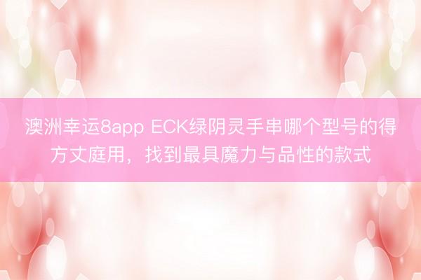 澳洲幸运8app ECK绿阴灵手串哪个型号的得方丈庭用，找到最具魔力与品性的款式