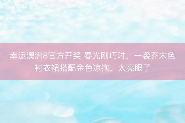 幸运澳洲8官方开奖 春光刚巧时，一袭芥末色衬衣裙搭配金色凉拖，太亮眼了