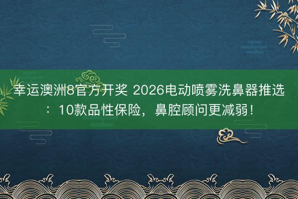幸运澳洲8官方开奖 2026电动喷雾洗鼻器推选：10款品性保险，鼻腔顾问更减弱！