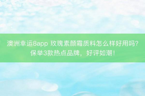 澳洲幸运8app 玫瑰素颜霜质料怎么样好用吗？保举3款热点品牌，好评如潮！