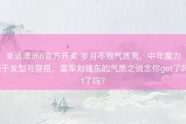 幸运澳洲8官方开奖 岁月不败气质男，中年魔力源于发型与穿搭，雷军刘强东的气质之说念你get了吗？