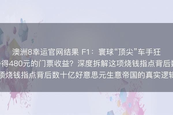 澳洲8幸运官网结果 F1:寰球“顶尖”车手狂飙300公里,竟只为挣得480元的门票收益?深度拆解这项烧钱指点背后数十亿好意思元生意帝国的真实逻辑与产业密码