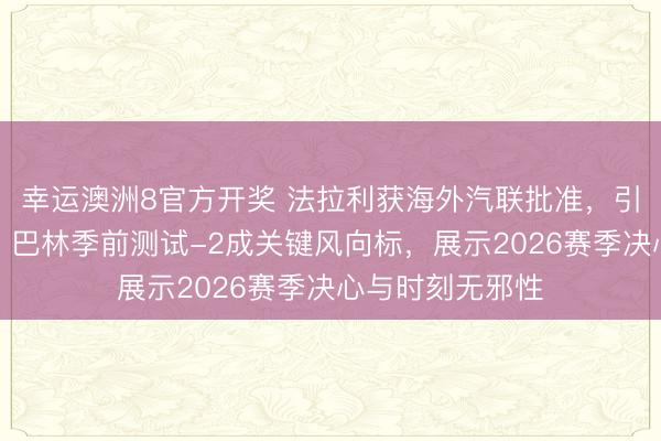 幸运澳洲8官方开奖 法拉利获海外汽联批准，引入新部件升级，巴林季前测试-2成关键风向标，展示2026赛季决心与时刻无邪性
