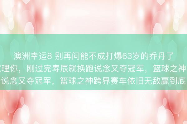 澳洲幸运8 别再问能不成打爆63岁的乔丹了，东说念主家根底没空理你，刚过完寿辰就换跑说念又夺冠军，篮球之神跨界赛车依旧无敌赢到底