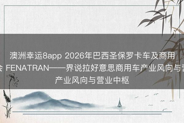 澳洲幸运8app 2026年巴西圣保罗卡车及商用车博览会 FENATRAN——界说拉好意思商用车产业风向与营业中枢