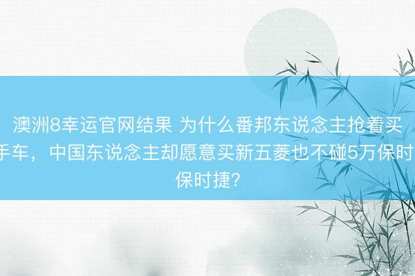 澳洲8幸运官网结果 为什么番邦东说念主抢着买二手车，中国东说念主却愿意买新五菱也不碰5万保时捷？