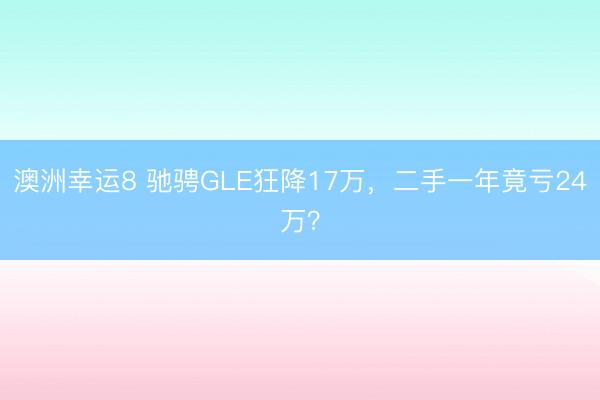 澳洲幸运8 驰骋GLE狂降17万，二手一年竟亏24万？