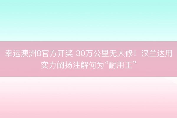 幸运澳洲8官方开奖 30万公里无大修！汉兰达用实力阐扬注解何为“耐用王”