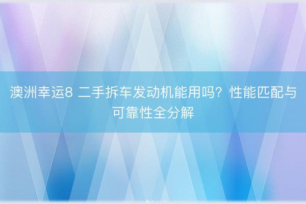 澳洲幸运8 二手拆车发动机能用吗？性能匹配与可靠性全分解
