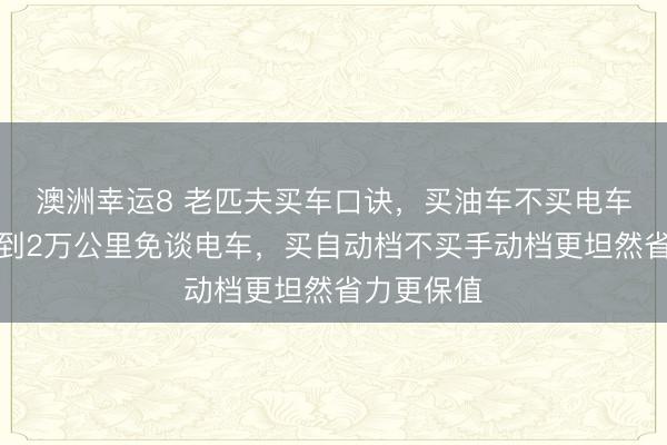 澳洲幸运8 老匹夫买车口诀，买油车不买电车一年开不到2万公里免谈电车，买自动档不买手动档更坦然省力更保值