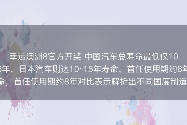 幸运澳洲8官方开奖 中国汽车总寿命最低仅10年，首任使用期仅约6年，日本汽车则达10~15年寿命，首任使用期约8年对比表示解析出不同国度制造业差距