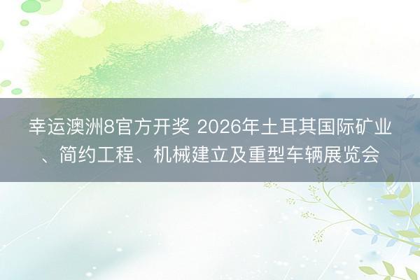 幸运澳洲8官方开奖 2026年土耳其国际矿业、简约工程、机械建立及重型车辆展览会