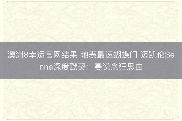 澳洲8幸运官网结果 地表最速蝴蝶门 迈凯伦Senna深度默契：赛说念狂思曲