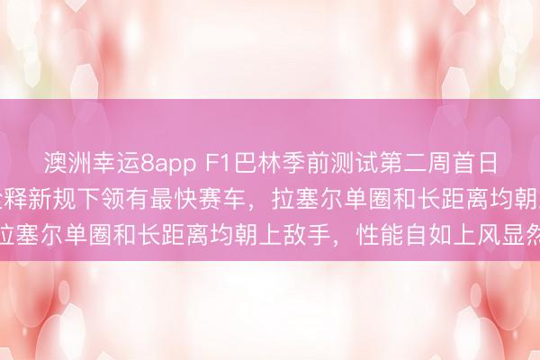 澳洲幸运8app F1巴林季前测试第二周首日，梅赛德斯用高调线路诠释新规下领有最快赛车，拉塞尔单圈和长距离均朝上敌手，性能自如上风显然