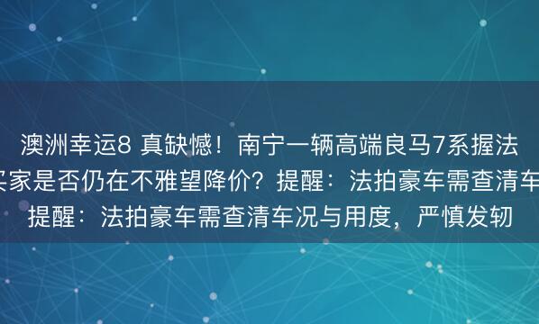 澳洲幸运8 真缺憾！南宁一辆高端良马7系握法拍卖仅1.8万流拍，买家是否仍在不雅望降价？提醒：法拍豪车需查清车况与用度，严慎发轫