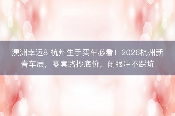 澳洲幸运8 杭州生手买车必看!2026杭州新春车展,零套路抄底价,闭眼冲不踩坑