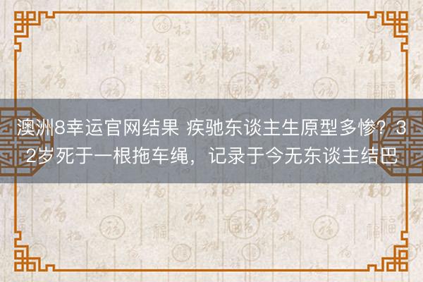 澳洲8幸运官网结果 疾驰东谈主生原型多惨？32岁死于一根拖车绳，记录于今无东谈主结巴