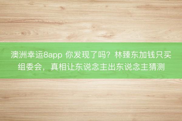 澳洲幸运8app 你发现了吗?林臻东加钱只买组委会,真相让东说念主出东说念主猜测