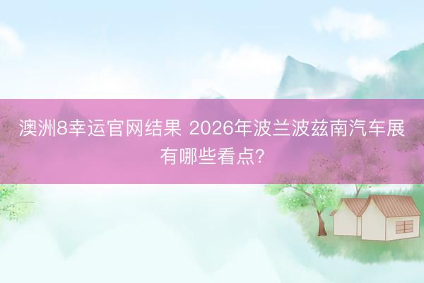 澳洲8幸运官网结果 2026年波兰波兹南汽车展有哪些看点？