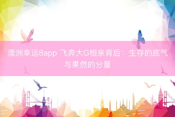 澳洲幸运8app 飞奔大G相亲背后：生存的底气与果然的分量