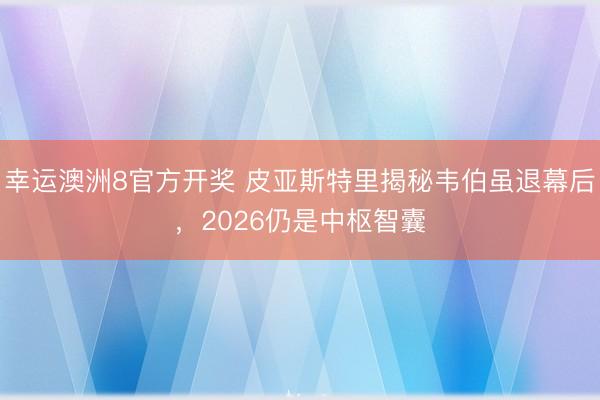 幸运澳洲8官方开奖 皮亚斯特里揭秘韦伯虽退幕后，2026仍是中枢智囊