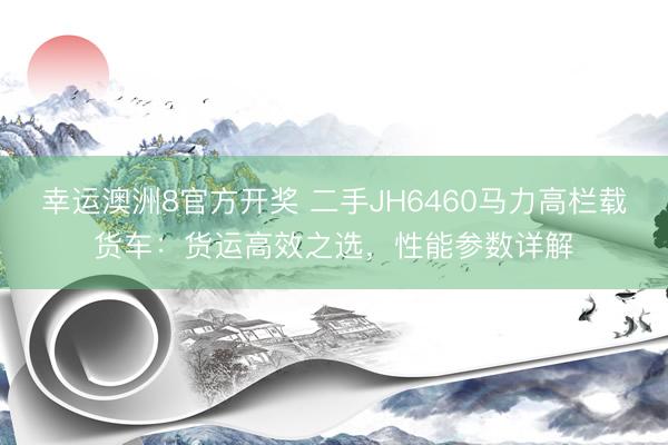 幸运澳洲8官方开奖 二手JH6460马力高栏载货车：货运高效之选，性能参数详解