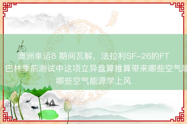 澳洲幸运8 期间瓦解，法拉利SF-26的FTM是什么，<a href=