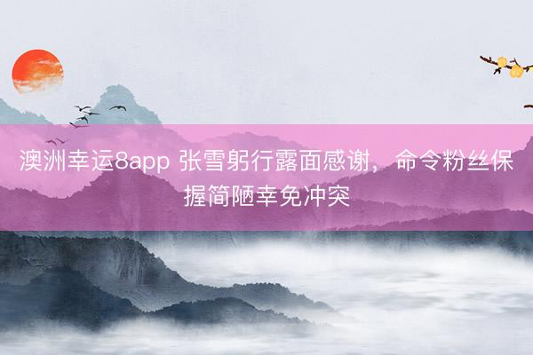 澳洲幸运8app 张雪躬行露面感谢，命令粉丝保握简陋幸免冲突