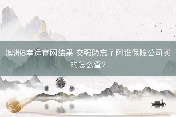 澳洲8幸运官网结果 交强险忘了阿谁保障公司买的怎么查？