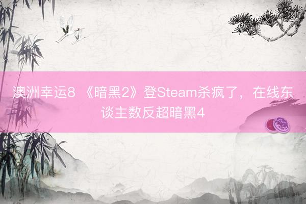 澳洲幸运8 《暗黑2》登Steam杀疯了,在线东谈主数反超暗黑4