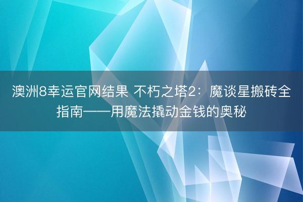 澳洲8幸运官网结果 不朽之塔2：魔谈星搬砖全指南——用魔法撬动金钱的奥秘