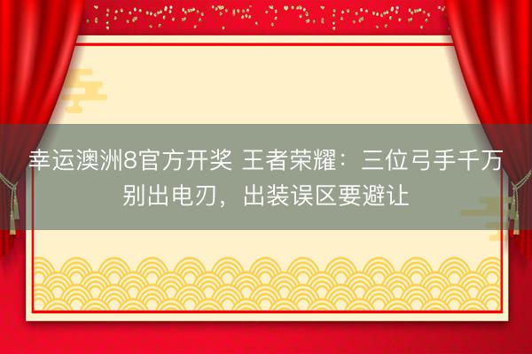 幸运澳洲8官方开奖 王者荣耀:三位弓手千万别出电刃,出装误区要避让