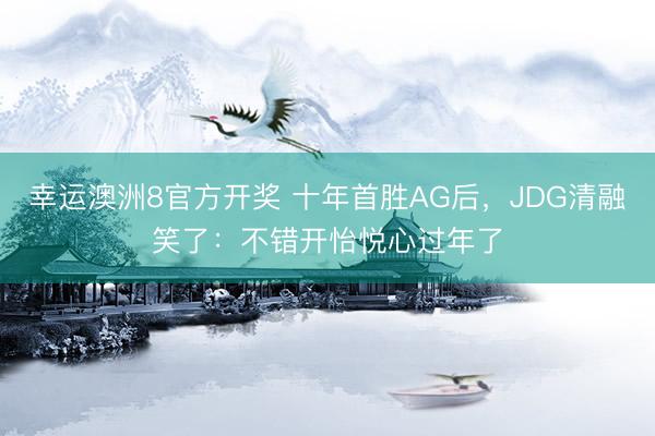 幸运澳洲8官方开奖 十年首胜AG后，JDG清融笑了：不错开怡悦心过年了