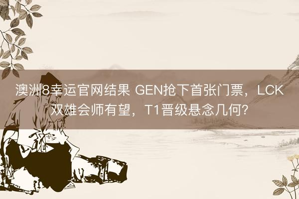 澳洲8幸运官网结果 GEN抢下首张门票，LCK双雄会师有望，T1晋级悬念几何？