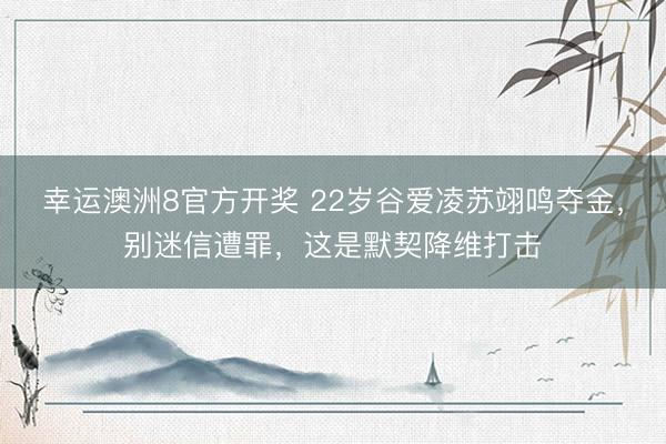 幸运澳洲8官方开奖 22岁谷爱凌苏翊鸣夺金，别迷信遭罪，这是默契降维打击