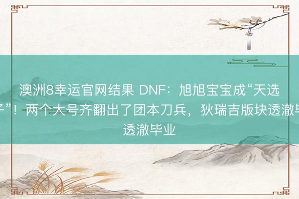 澳洲8幸运官网结果 DNF:旭旭宝宝成“天选之子”!两个大号齐翻出了团本刀兵,狄瑞吉版块透澈毕业