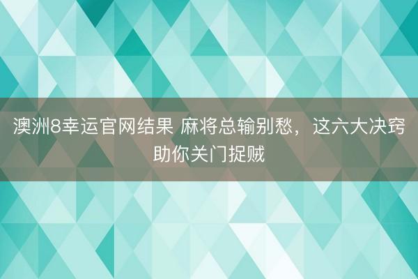 澳洲8幸运官网结果 麻将总输别愁,这六大决窍助你关门捉贼