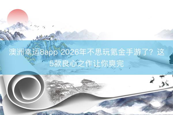 澳洲幸运8app 2026年不思玩氪金手游了？这5款良心之作让你爽完